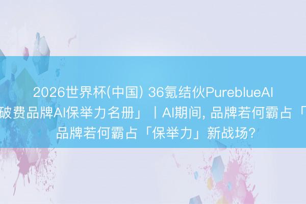 2026世界杯(中国) 36氪结伙PureblueAI清蓝发布「2026破费品牌AI保举力名册」丨AI期间， 品牌若何霸占「保举力」新战场?