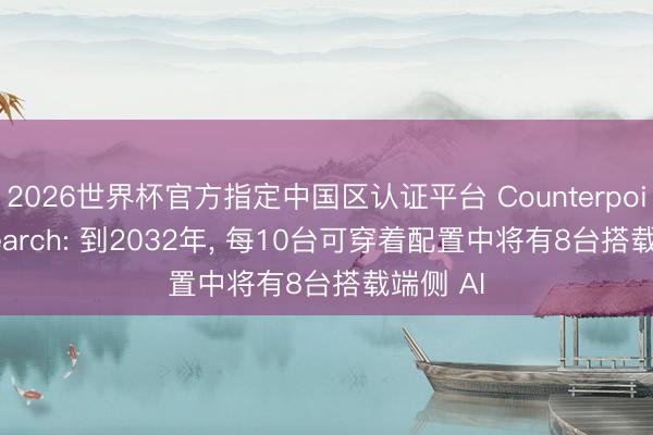 2026世界杯官方指定中国区认证平台 Counterpoint Research: 到2032年， 每10台可穿着配置中将有8台搭载端侧 AI