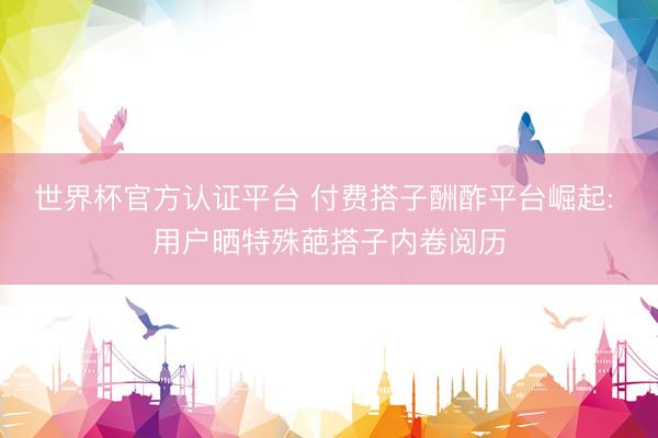 世界杯官方认证平台 付费搭子酬酢平台崛起: 用户晒特殊葩搭子内卷阅历