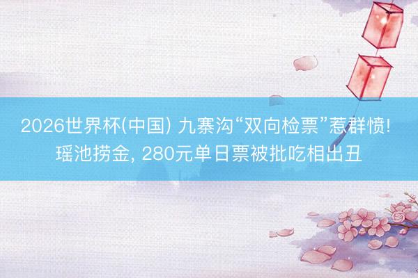 2026世界杯(中国) 九寨沟“双向检票”惹群愤! 瑶池捞金， 280元单日票被批吃相出丑