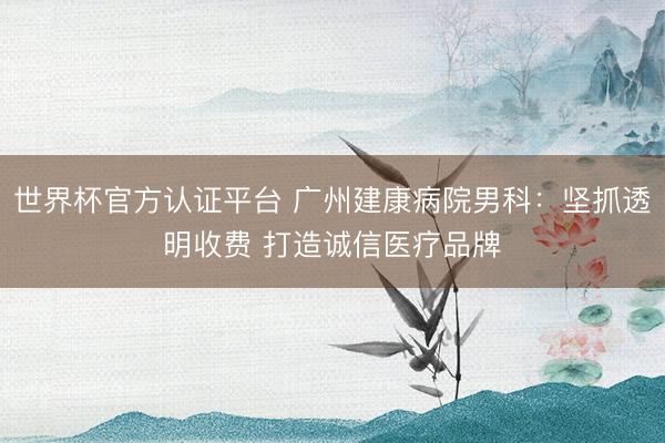 世界杯官方认证平台 广州建康病院男科：坚抓透明收费 打造诚信医疗品牌