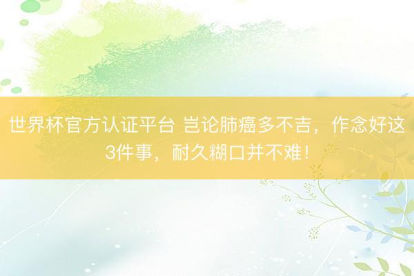 世界杯官方认证平台 岂论肺癌多不吉，作念好这3件事，耐久糊口并不难！