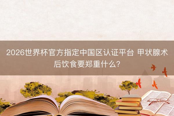 2026世界杯官方指定中国区认证平台 甲状腺术后饮食要郑重什么？