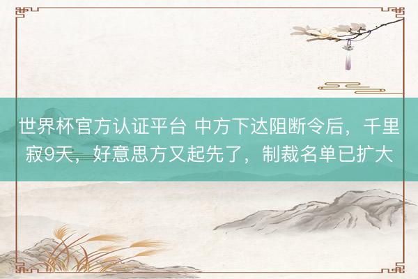 世界杯官方认证平台 中方下达阻断令后，千里寂9天，好意思方又起先了，制裁名单已扩大
