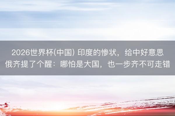 2026世界杯(中国) 印度的惨状,给中好意思俄齐提了个醒:哪怕是大国,也一步齐不可走错