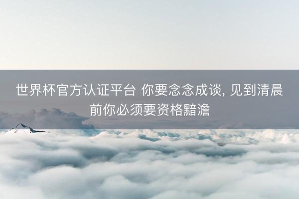 世界杯官方认证平台 你要念念成谈， 见到清晨前你必须要资格黯澹
