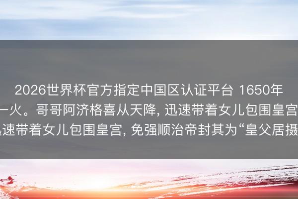 2026世界杯官方指定中国区认证平台 1650年， 39岁的多尔衮离奇身一火。哥哥阿济格喜从天降， 迅速带着女儿包围皇宫， 免强顺治帝封其为“皇父居摄王”