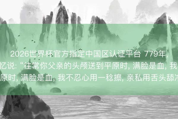 2026世界杯官方指定中国区认证平台 779年， 颜真卿对奸相卢杞回忆说: “往常你父亲的头颅送到平原时， 满脸是血， 我不忍心用一稔擦， 亲私用舌头舔净。”
