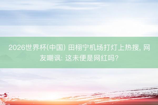 2026世界杯(中国) 田栩宁机场打灯上热搜， 网友嘲讽: 这未便是网红吗?