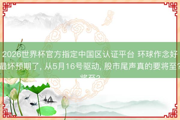 2026世界杯官方指定中国区认证平台 环球作念好最坏预期了， 从5月16号驱动， 股市尾声真的要将至?