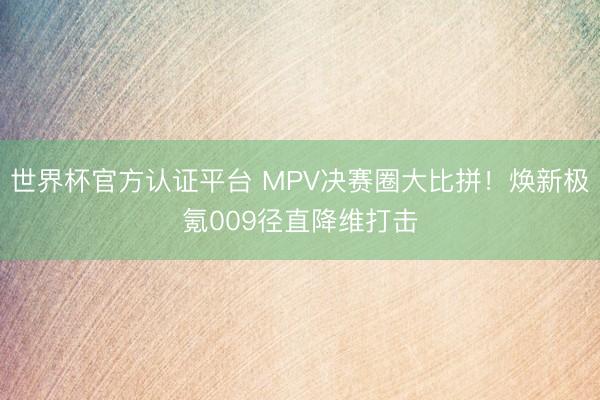 世界杯官方认证平台 MPV决赛圈大比拼！焕新极氪009径直降维打击