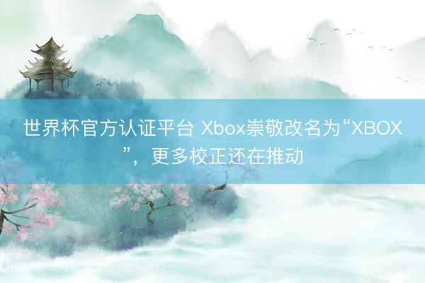 世界杯官方认证平台 Xbox崇敬改名为“XBOX”，更多校正还在推动