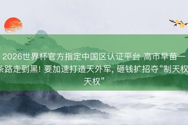 2026世界杯官方指定中国区认证平台 高市早苗一条路走到黑! 要加速打造天外军， 砸钱扩招夺“制天权”