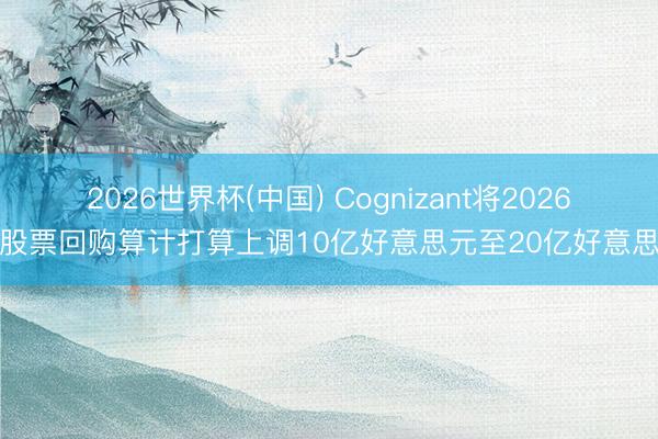 2026世界杯(中国) Cognizant将2026年股票回购算计打算上调10亿好意思元至20亿好意思元