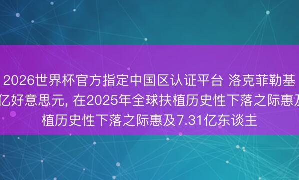 2026世界杯官方指定中国区认证平台 洛克菲勒基金会拨付逾3.5亿好意思元， 在2025年全球扶植历史性下落之际惠及7.31亿东谈主