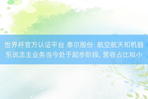 世界杯官方认证平台 泰尔股份: 航空航天和机器东说念主业务当今处于起步阶段， 营收占比拟小