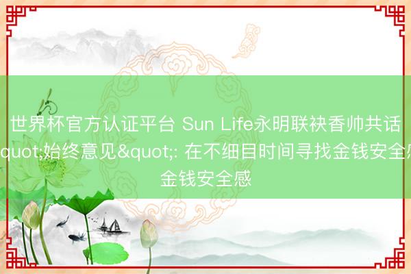世界杯官方认证平台 Sun Life永明联袂香帅共话"始终意见": 在不细目时间寻找金钱安全感