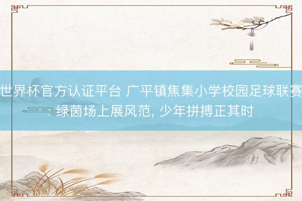 世界杯官方认证平台 广平镇焦集小学校园足球联赛: 绿茵场上展风范， 少年拼搏正其时