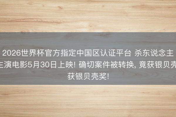 2026世界杯官方指定中国区认证平台 杀东说念主犯主演电影5月30日上映! 确切案件被转换， 竟获银贝壳奖!