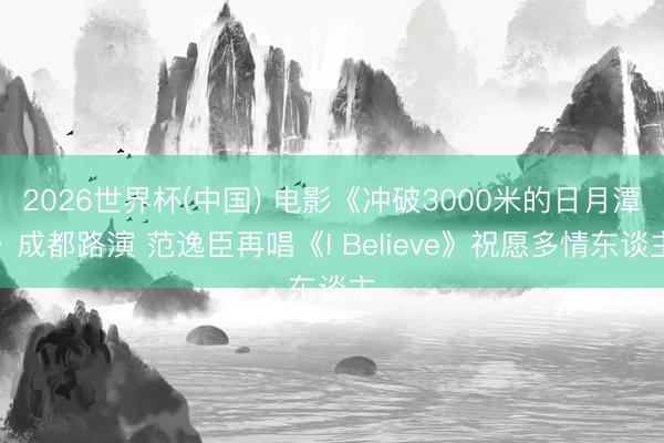 2026世界杯(中国) 电影《冲破3000米的日月潭》成都路演 范逸臣再唱《I Believe》祝愿多情东谈主