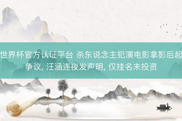 世界杯官方认证平台 杀东说念主犯演电影拿影后起争议， 汪涵连夜发声明， 仅挂名未投资