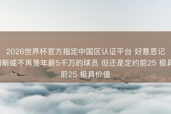 2026世界杯官方指定中国区认证平台 好意思记: 詹姆斯或不再是年薪5千万的球员 但还是定约前25 极具价值