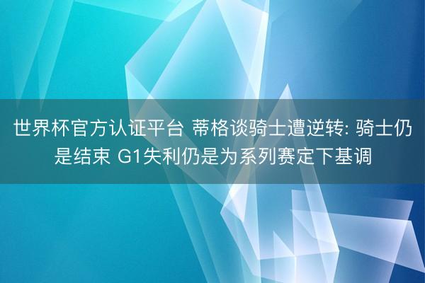 世界杯官方认证平台 蒂格谈骑士遭逆转: 骑士仍是结束 G1失利仍是为系列赛定下基调
