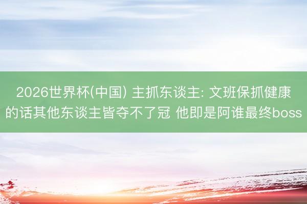 2026世界杯(中国) 主抓东谈主: 文班保抓健康的话其他东谈主皆夺不了冠 他即是阿谁最终boss