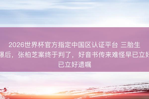 2026世界杯官方指定中国区认证平台 三胎生父被曝后，张柏芝案终于判了，好音书传来难怪早已立好遗嘱