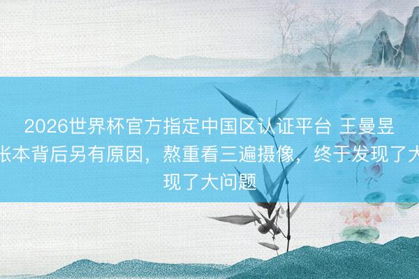 2026世界杯官方指定中国区认证平台 王曼昱输给张本背后另有原因，熬重看三遍摄像，终于发现了大问题
