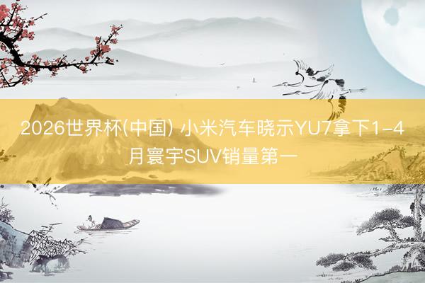 2026世界杯(中国) 小米汽车晓示YU7拿下1-4月寰宇SUV销量第一
