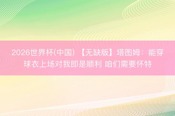 2026世界杯(中国) 【无缺版】塔图姆：能穿球衣上场对我即是顺利 咱们需要怀特