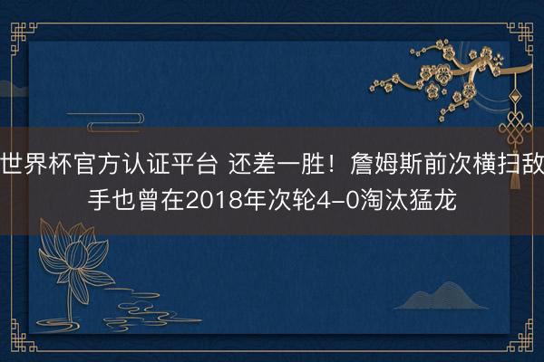 世界杯官方认证平台 还差一胜！詹姆斯前次横扫敌手也曾在2018年次轮4-0淘汰猛龙