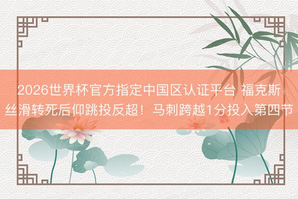 2026世界杯官方指定中国区认证平台 福克斯丝滑转死后仰跳投反超！马刺跨越1分投入第四节