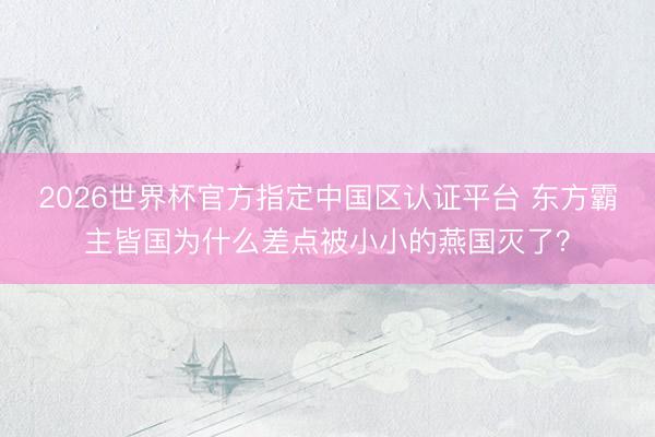 2026世界杯官方指定中国区认证平台 东方霸主皆国为什么差点被小小的燕国灭了？