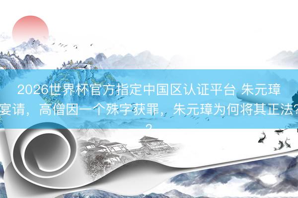 2026世界杯官方指定中国区认证平台 朱元璋宴请，高僧因一个殊字获罪，朱元璋为何将其正法？