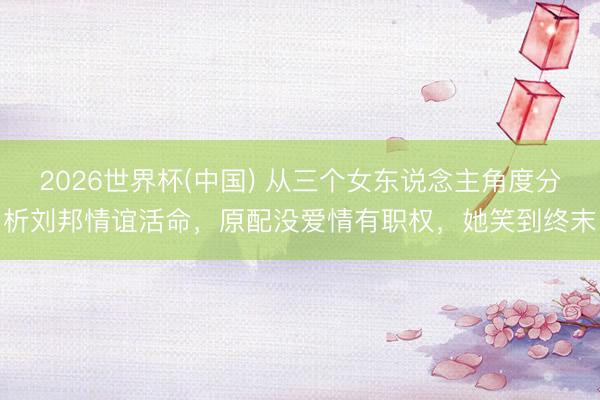 2026世界杯(中国) 从三个女东说念主角度分析刘邦情谊活命，原配没爱情有职权，她笑到终末