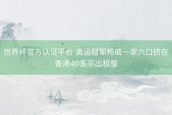 世界杯官方认证平台 奥运冠军杨威一家六口挤在香港40多平出租屋