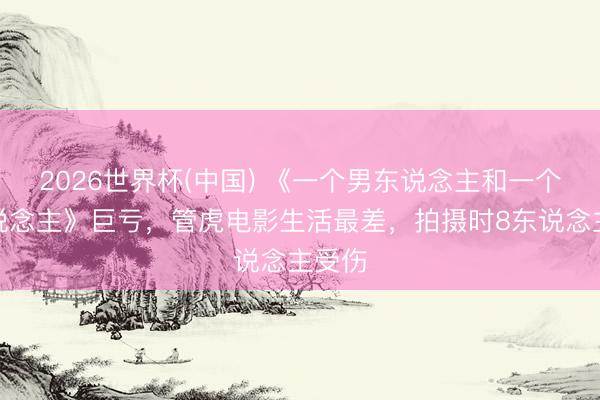 2026世界杯(中国) 《一个男东说念主和一个女东说念主》巨亏，管虎电影生活最差，拍摄时8东说念主受伤