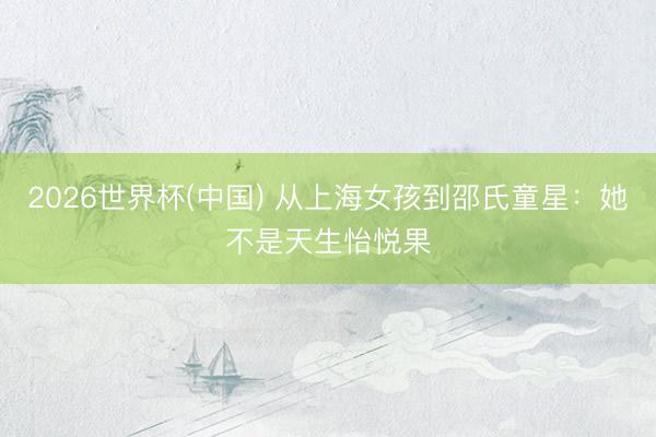 2026世界杯(中国) 从上海女孩到邵氏童星：她不是天生怡悦果