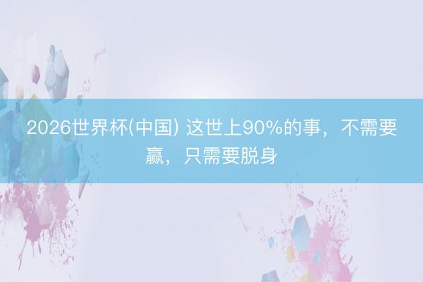 2026世界杯(中国) 这世上90%的事，不需要赢，只需要脱身