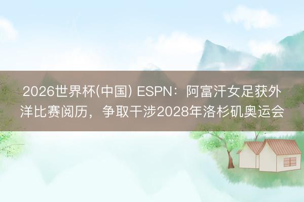 2026世界杯(中国) ESPN：阿富汗女足获外洋比赛阅历，争取干涉2028年洛杉矶奥运会