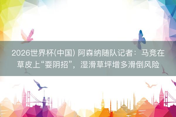 2026世界杯(中国) 阿森纳随队记者：马竞在草皮上“耍阴招”，湿滑草坪增多滑倒风险