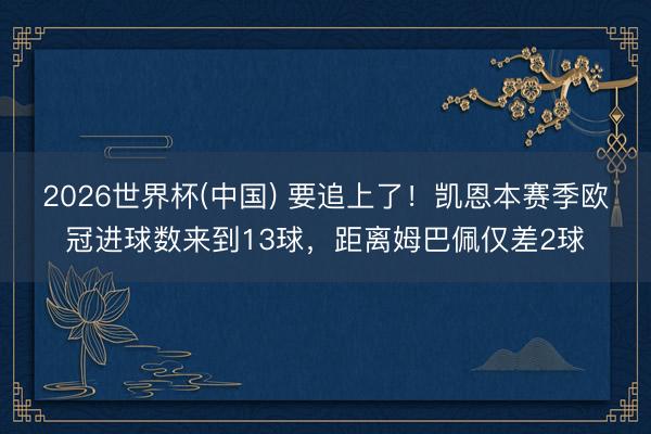 2026世界杯(中国) 要追上了！凯恩本赛季欧冠进球数来到13球，距离姆巴佩仅差2球