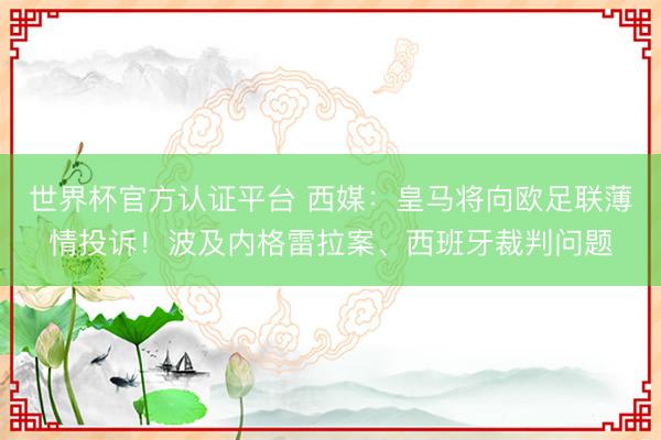 世界杯官方认证平台 西媒：皇马将向欧足联薄情投诉！波及内格雷拉案、西班牙裁判问题