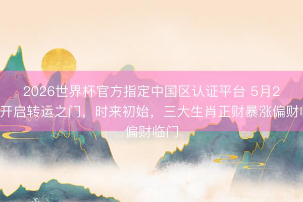 2026世界杯官方指定中国区认证平台 5月25日开启转运之门，时来初始，三大生肖正财暴涨偏财临门