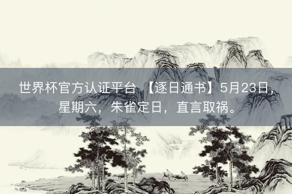 世界杯官方认证平台 【逐日通书】5月23日，星期六，朱雀定日，直言取祸。