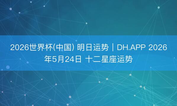 2026世界杯(中国) 明日运势｜DH.APP 2026年5月24日 十二星座运势