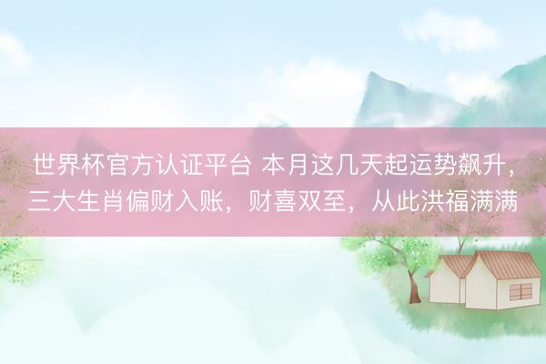 世界杯官方认证平台 本月这几天起运势飙升，三大生肖偏财入账，财喜双至，从此洪福满满