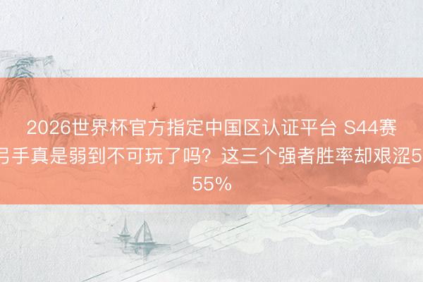 2026世界杯官方指定中国区认证平台 S44赛季弓手真是弱到不可玩了吗?这三个强者胜率却艰涩55%
